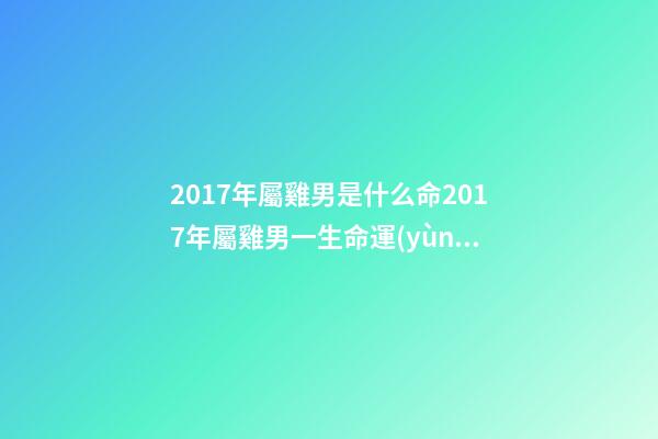 2017年屬雞男是什么命2017年屬雞男一生命運(yùn) 17年陽歷7月24號(hào)酉時(shí)出生的的男孩一生才運(yùn)命運(yùn)如何？-第1張-觀點(diǎn)-玄機(jī)派